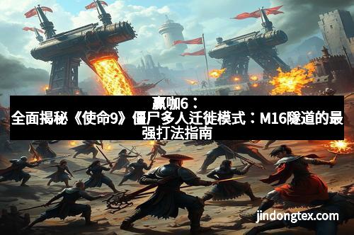 赢咖6：全面揭秘《使命9》僵尸多人迁徙模式：M16隧道的最强打法指南