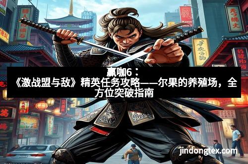 赢咖6：《激战盟与敌》精英任务攻略——尔果的养殖场，全方位突破指南